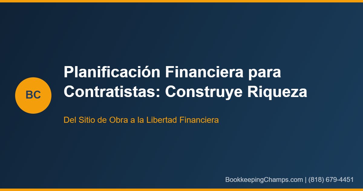 Planificación Financiera para Contratistas: Construyendo Riqueza Más Allá del Trabajo